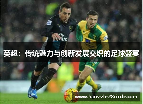 英超:传统魅力与创新发展交织的足球盛宴 英超:传统魅力与创新发展交织的足球盛宴