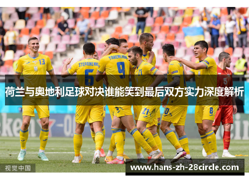 荷兰与奥地利足球对决谁能笑到最后双方实力深度解析