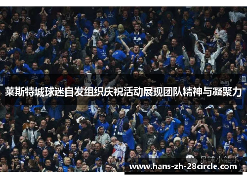 莱斯特城球迷自发组织庆祝活动展现团队精神与凝聚力 莱斯特城球迷自发组织庆祝活动展现团队精神与凝聚力