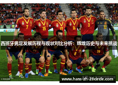 西班牙男足发展历程与现状对比分析:辉煌历史与未来挑战 西班牙男足发展历程与现状对比分析:辉煌历史与未来挑战