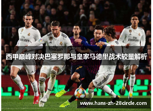 西甲巅峰对决巴塞罗那与皇家马德里战术较量解析 西甲巅峰对决巴塞罗那与皇家马德里战术较量解析