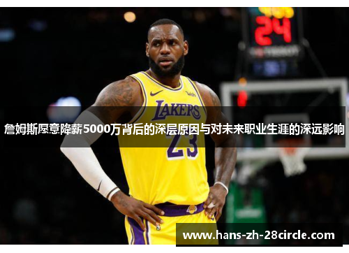 詹姆斯愿意降薪5000万背后的深层原因与对未来职业生涯的深远影响 詹姆斯愿意降薪5000万背后的深层原因与对未来职业生涯的深远影响
