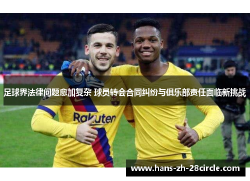 足球界法律问题愈加复杂 球员转会合同纠纷与俱乐部责任面临新挑战 足球界法律问题愈加复杂 球员转会合同纠纷与俱乐部责任面临新挑战