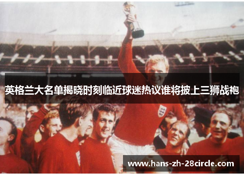 英格兰大名单揭晓时刻临近球迷热议谁将披上三狮战袍 英格兰大名单揭晓时刻临近球迷热议谁将披上三狮战袍