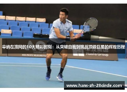 辛纳在澳网的10大精彩时刻:从突破自我到挑战顶级巨星的辉煌历程 辛纳在澳网的10大精彩时刻:从突破自我到挑战顶级巨星的辉煌历程