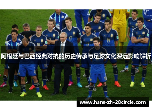 阿根廷与巴西经典对抗的历史传承与足球文化深远影响解析 阿根廷与巴西经典对抗的历史传承与足球文化深远影响解析
