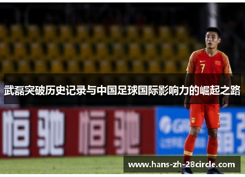 武磊突破历史记录与中国足球国际影响力的崛起之路 武磊突破历史记录与中国足球国际影响力的崛起之路