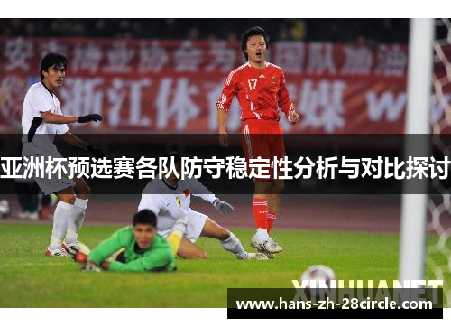 亚洲杯预选赛各队防守稳定性分析与对比探讨