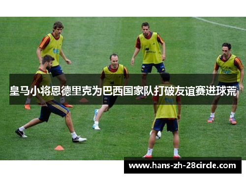 皇马小将恩德里克为巴西国家队打破友谊赛进球荒