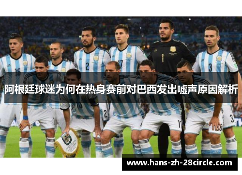 阿根廷球迷为何在热身赛前对巴西发出嘘声原因解析